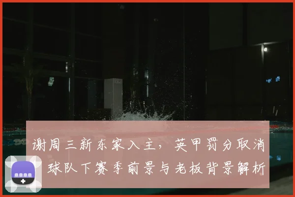 谢周三新东家入主,英甲罚分取消!球队下赛季前景与老板背景解析