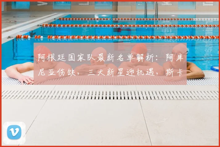 阿根廷国家队最新名单解析：阿库尼亚伤缺，三大新星迎机遇，斯卡洛尼如何调整阵容