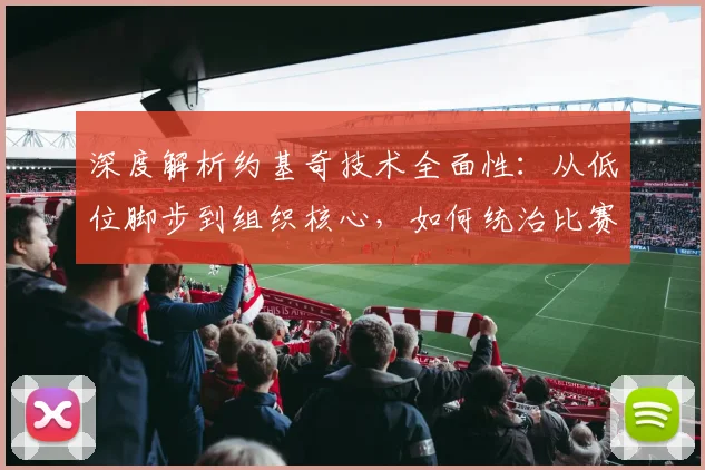 深度解析约基奇技术全面性：从低位脚步到组织核心，如何统治比赛细节