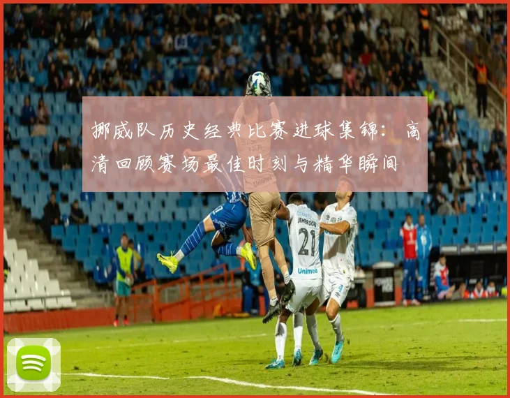 挪威队历史经典比赛进球集锦:高清回顾赛场最佳时刻与精华瞬间