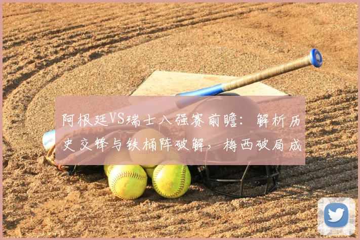 阿根廷VS瑞士八强赛前瞻:解析历史交锋与铁桶阵破解,梅西破局成关键