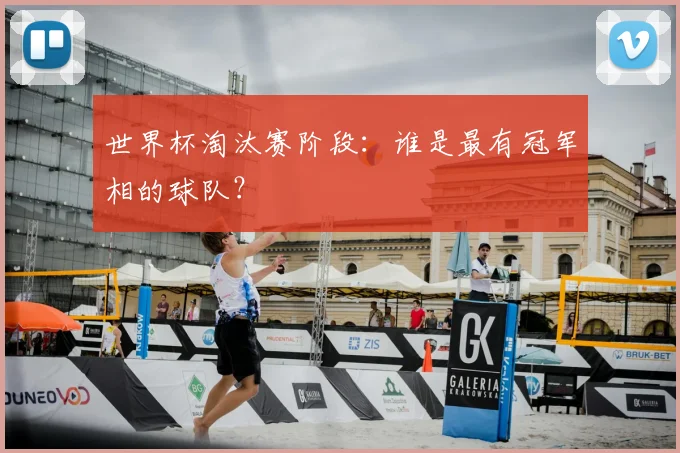 世界杯淘汰赛阶段：谁是最有冠军相的球队？