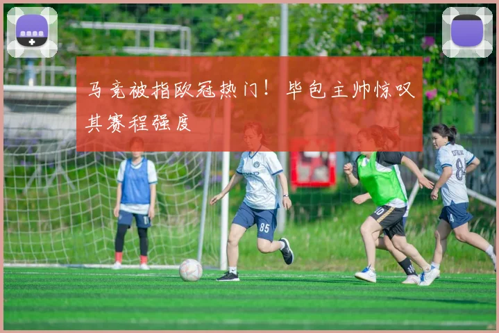 马竞被指欧冠热门！毕包主帅惊叹其赛程强度