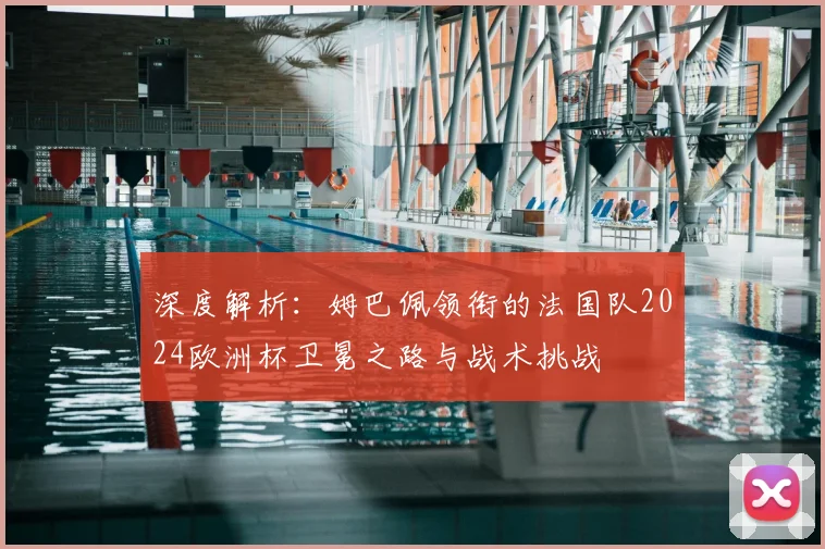 深度解析:姆巴佩领衔的法国队2024欧洲杯卫冕之路与战术挑战