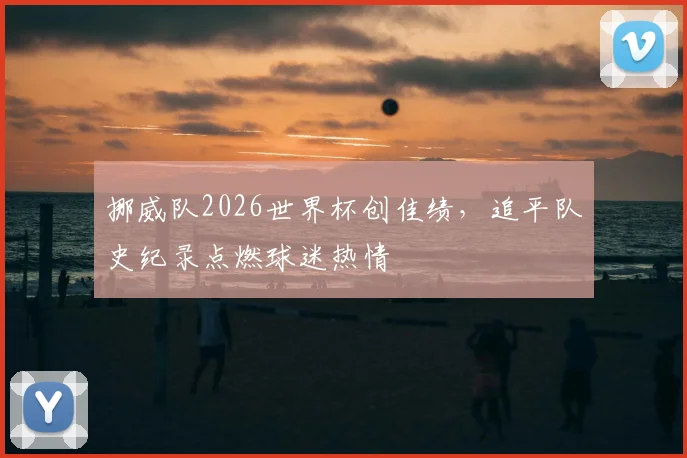 挪威队2026世界杯创佳绩,追平队史纪录点燃球迷热情