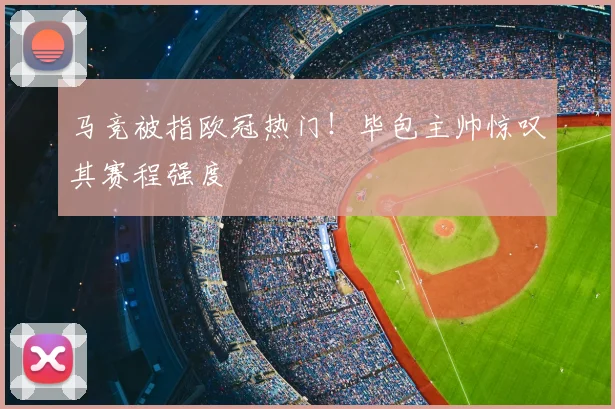 马竞被指欧冠热门！毕包主帅惊叹其赛程强度