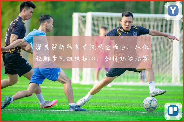 深度解析约基奇技术全面性:从低位脚步到组织核心,如何统治比赛细节