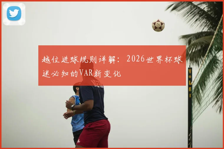 越位进球规则详解:2026世界杯球迷必知的VAR新变化