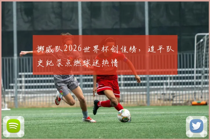 挪威队2026世界杯创佳绩，追平队史纪录点燃球迷热情