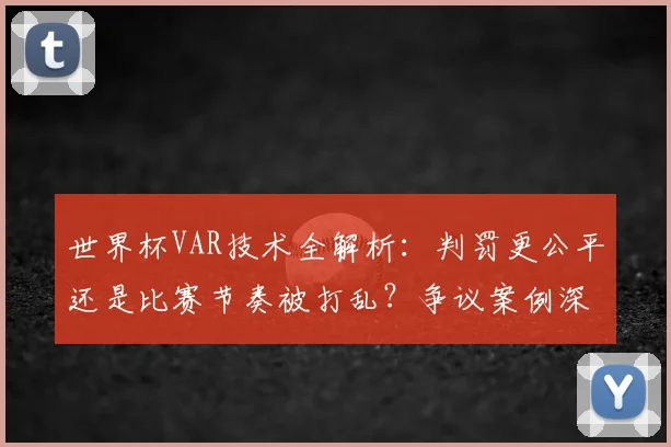 世界杯VAR技术全解析：判罚更公平还是比赛节奏被打乱？争议案例深度剖析